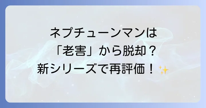 「老害」からの脱却？新シリーズでのネプチューンマンの活躍と評価の変化