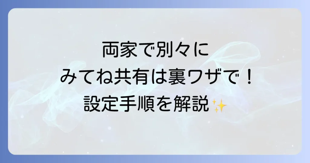 「みてね」で両家別々に写真を共有する方法を徹底解説！メリットデメリットと設定手順