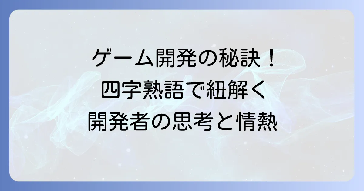 ゲームデザインを四字熟語で紐解く!開発者の思考と情熱を支える言葉