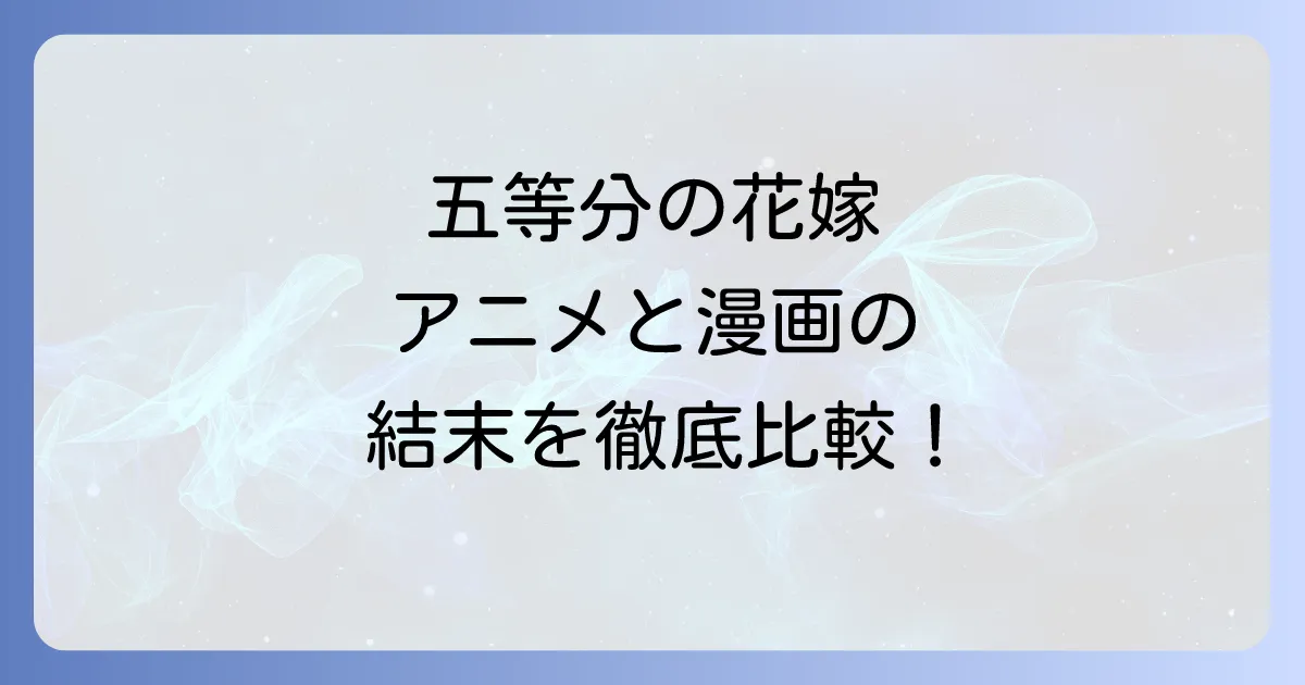 五等分の花嫁アニメの結末は漫画と違う?徹底比較と作品の魅力