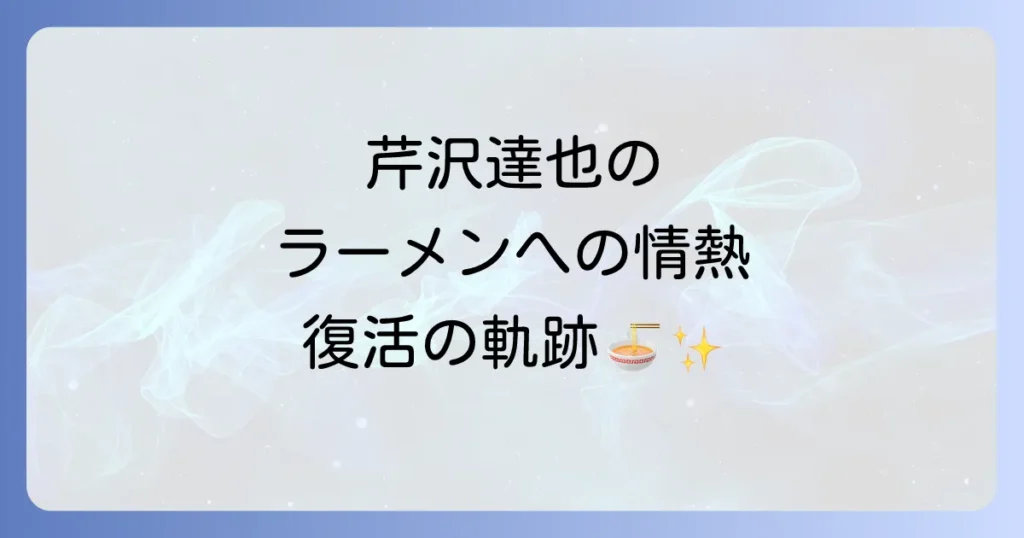 ラーメン再遊記のネタバレ徹底解説！芹沢達也の軌跡と最新話までの物語の核心