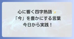 今を楽しむ四字熟語で人生を豊かに！心に響く言葉と活用法を徹底解説