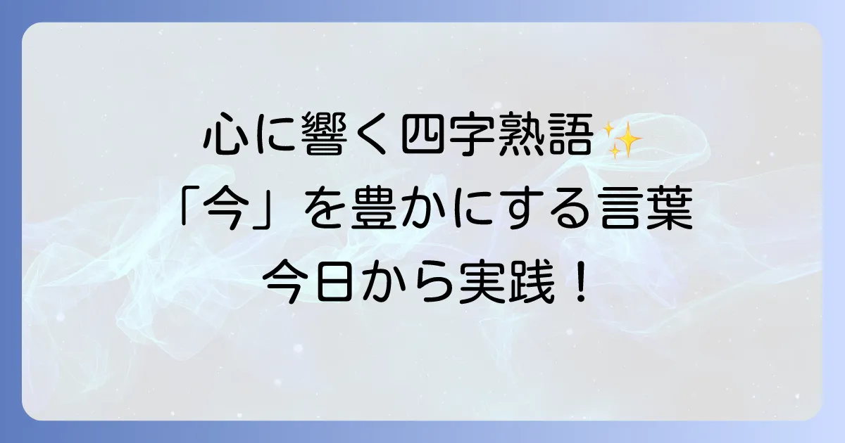 今を楽しむ四字熟語で人生を豊かに!心に響く言葉と活用法を徹底解説