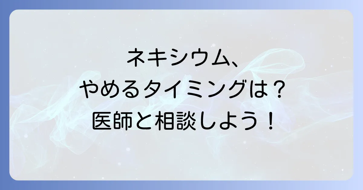 ネキシウムのやめどきについて医師と相談！安全な中止と減薬方法、長期服用の注意点を徹底解説