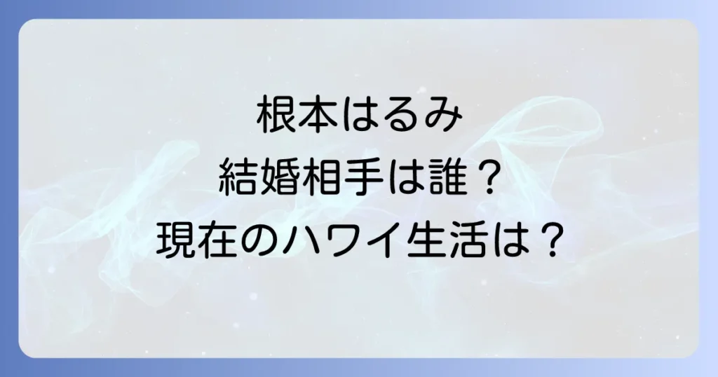 根本はるみの結婚相手は誰？現在のハワイ生活と引退理由と子供の有無を徹底解説！