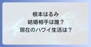 根本はるみの結婚相手は誰？現在のハワイ生活と引退理由と子供の有無を徹底解説！