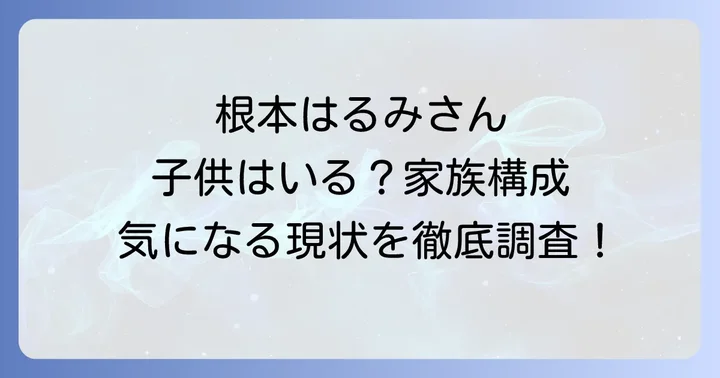 根本はるみさんに子供はいる？家族構成の現状