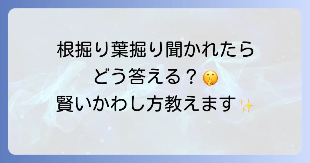 根掘り葉掘りの例文を徹底解説！意味と使い方、類語や対処法まで