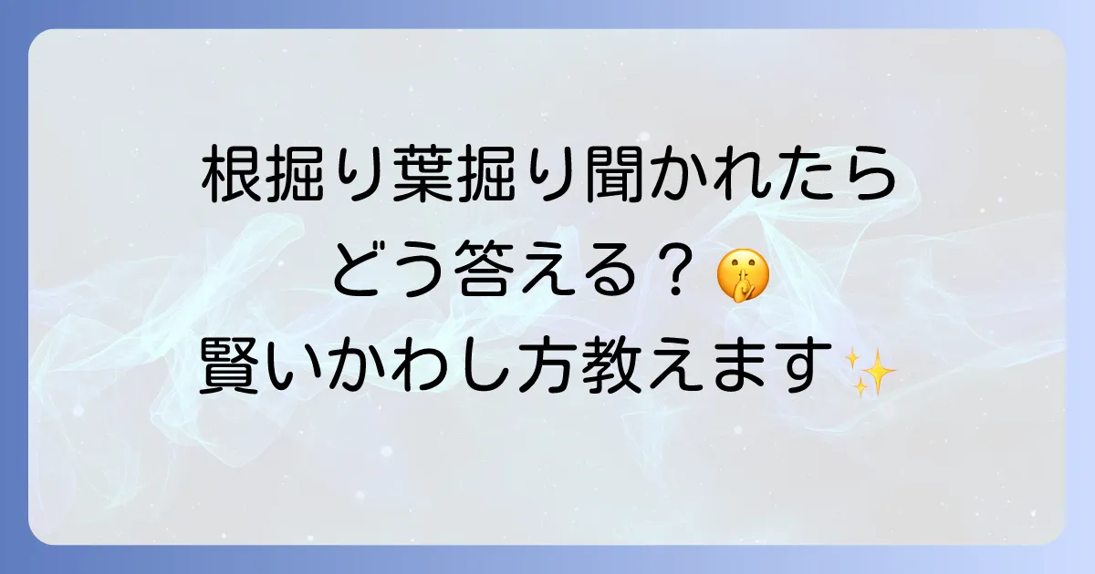 根掘り葉掘りの例文を徹底解説!意味と使い方、類語や対処法まで