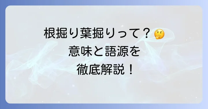 根掘り葉掘りとは?その意味と語源を徹底解説