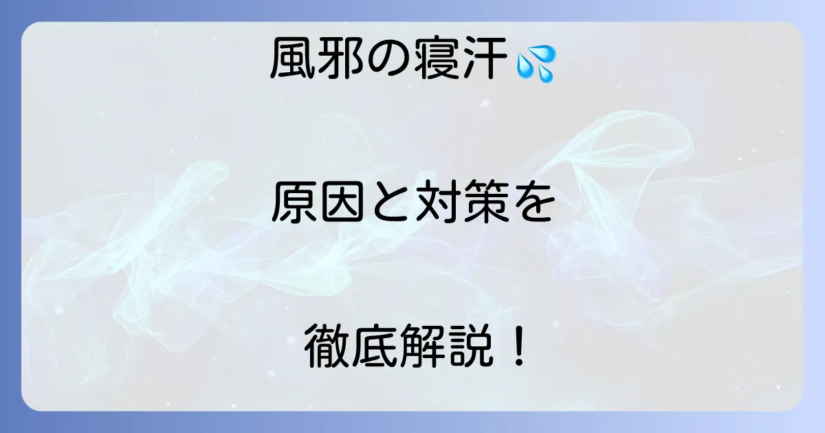 風邪の寝汗がすごい時の原因と対策を徹底解説！快適な回復を促す方法