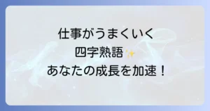 仕事がうまくいく四字熟語を厳選！成功へ導く心構えと実践方法を徹底解説