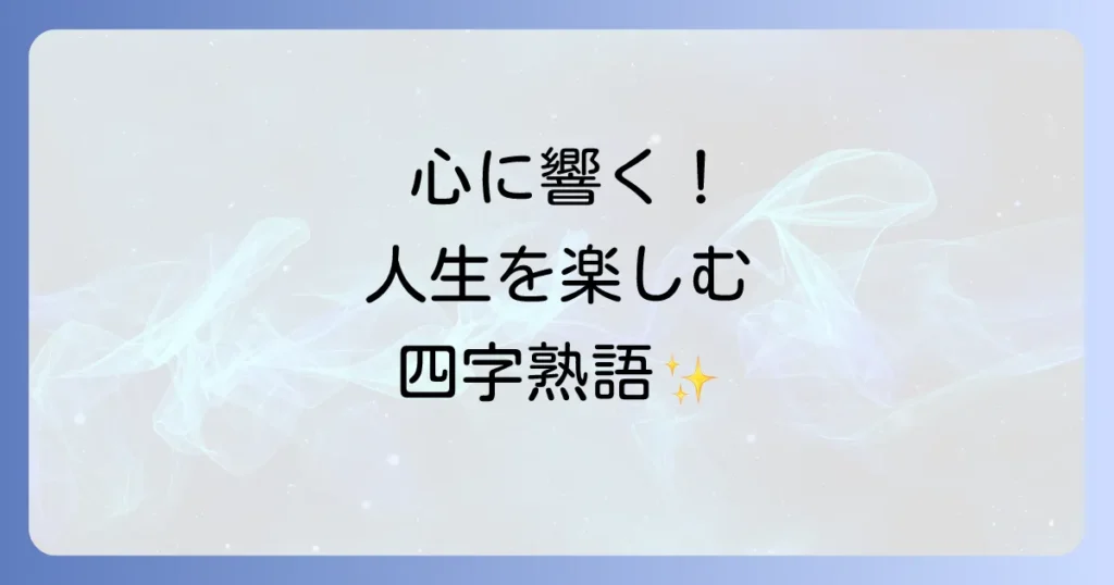 人生を楽しむ四字熟語を厳選！心豊かに生きるための言葉と活用法