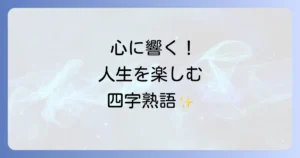 人生を楽しむ四字熟語を厳選！心豊かに生きるための言葉と活用法