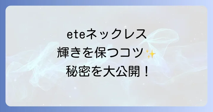 大切なeteネックレスを長持ちさせる！日常のお手入れと保管方法