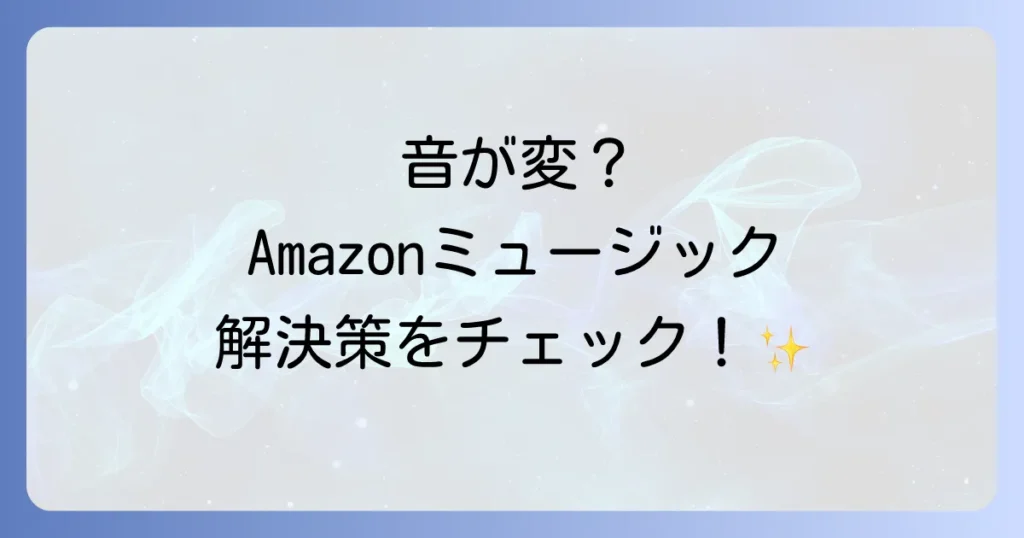 Amazonミュージックの音がおかしい？原因と解決策を徹底解説！