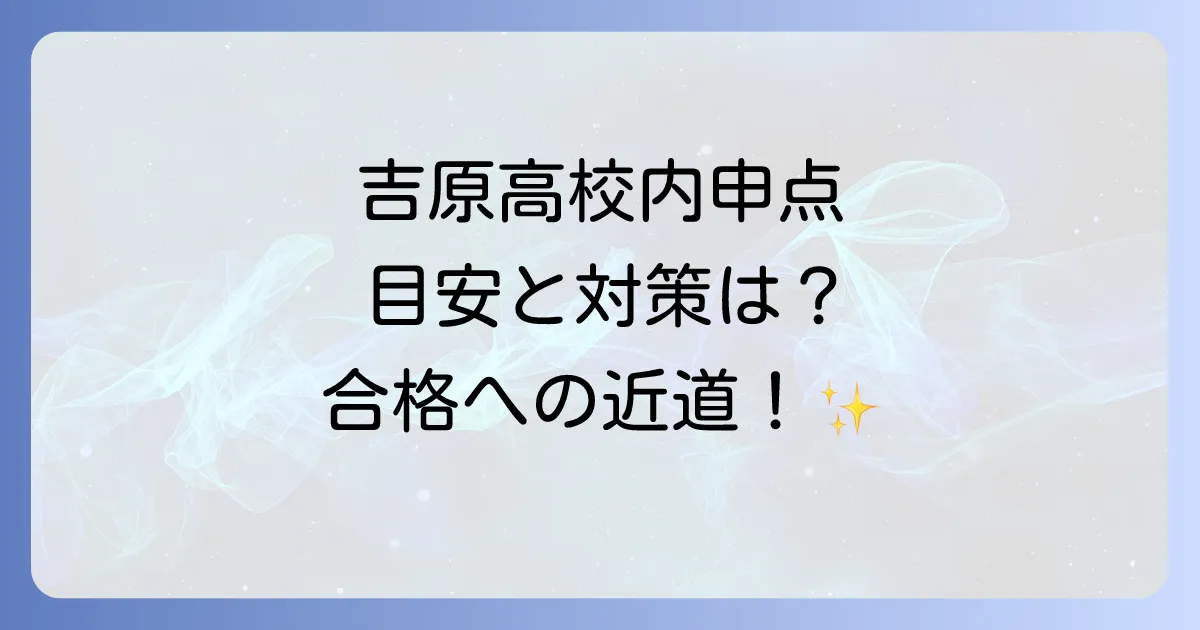 吉原高校の内申点徹底解説!合格に必要な目安と対策方法