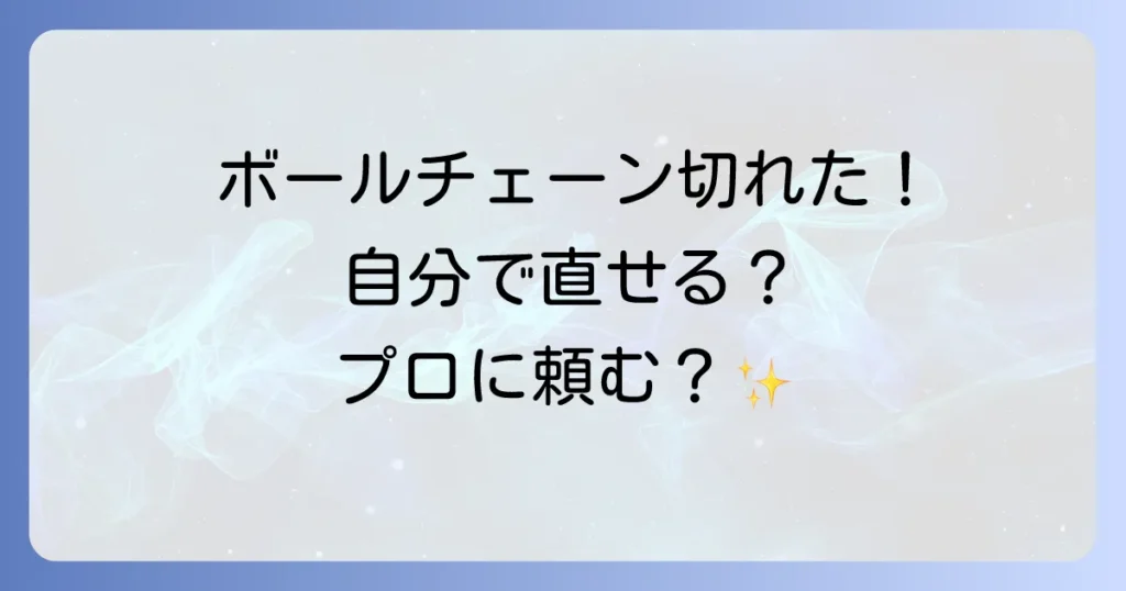 ボールチェーンが切れた直し方徹底解説！自分でできる修理とプロに頼む基準