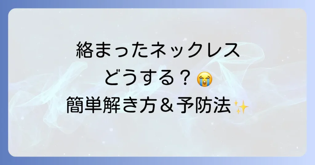 ネックレスチェーンの絡まりを直す イライラ解消の簡単な解き方と予防策