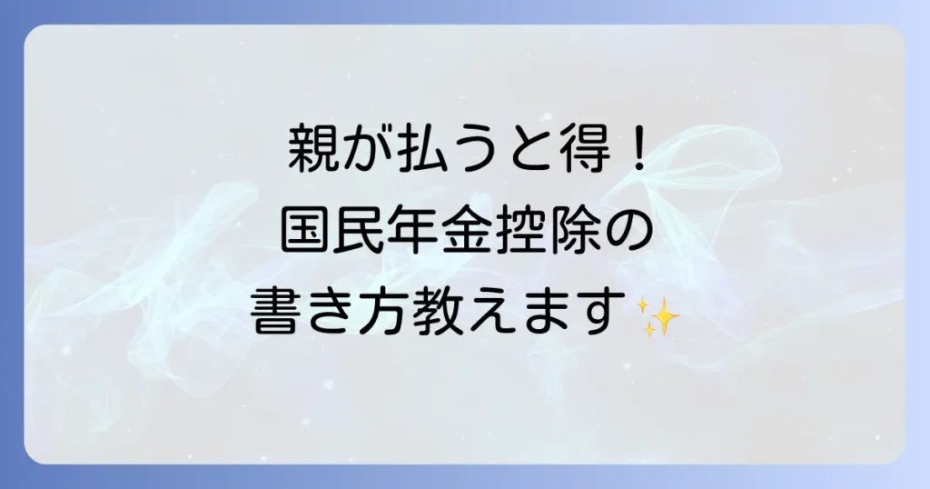学生の国民年金を親が払う場合の年末調整の書き方徹底解説！控除で家計を賢く節約