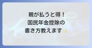 学生の国民年金を親が払う場合の年末調整の書き方徹底解説！控除で家計を賢く節約