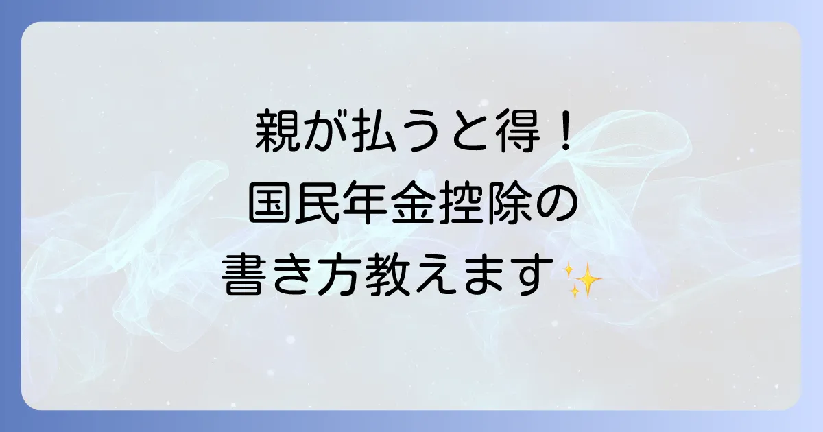 学生の国民年金を親が払う場合の年末調整の書き方徹底解説！控除で家計を賢く節約