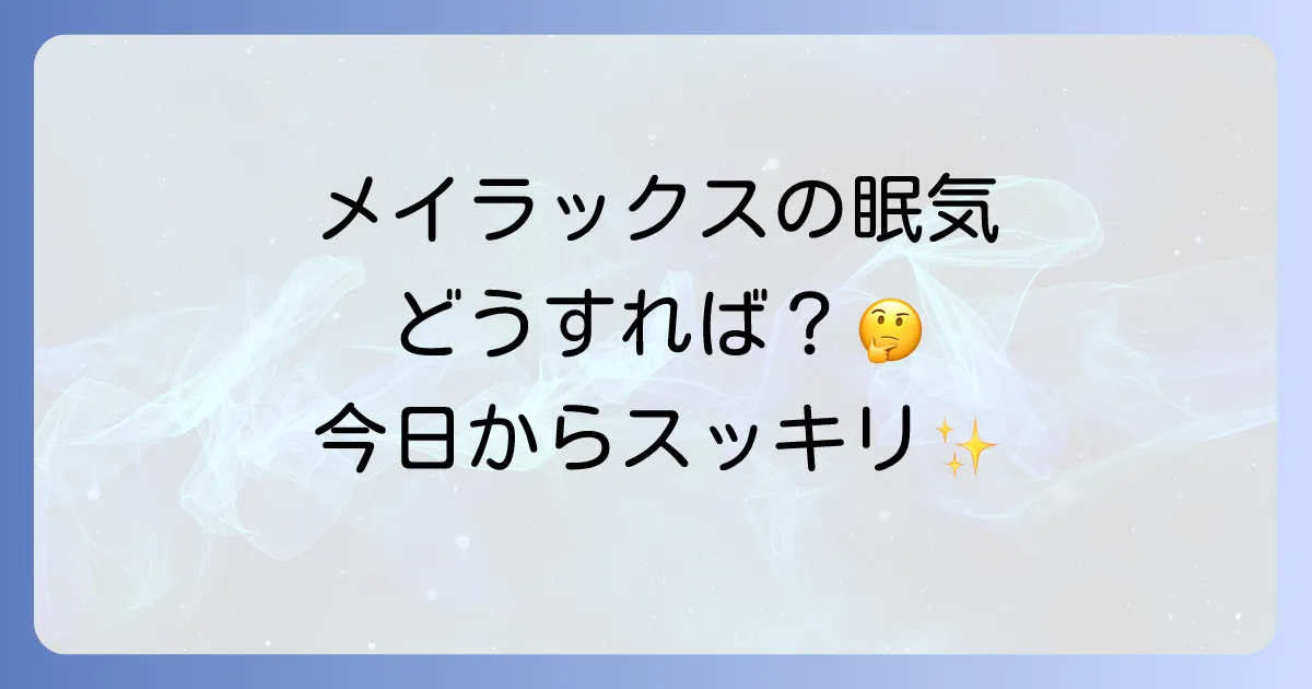 メイラックスで一日中眠いのはなぜ?原因と効果的な対処法を徹底解説