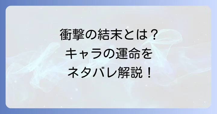 主要キャラクターの運命と衝撃のネタバレ