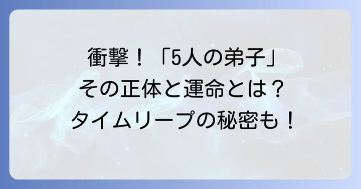 「5人の弟子」を巡る壮絶な運命とタイムリープの真実