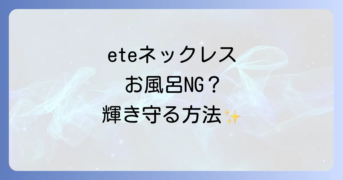 eteネックレスとお風呂はNG?変色や劣化から守る正しいケアと注意点を徹底解説