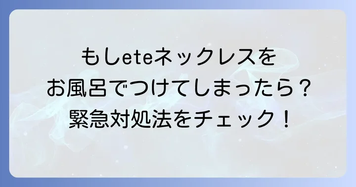 もしeteネックレスをお風呂でつけてしまったら？緊急対処法