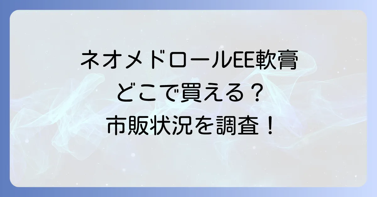 ネオメドロールEE軟膏はどこで売ってる?市販状況から購入方法まで徹底解説