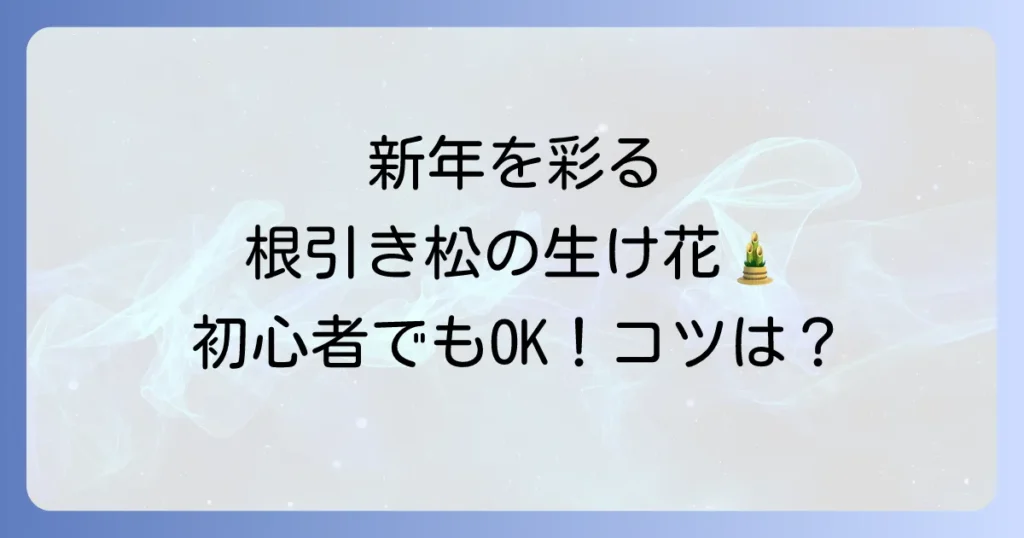 根引き松生け花で新年を祝う！選び方から飾り方、長持ちの秘訣まで