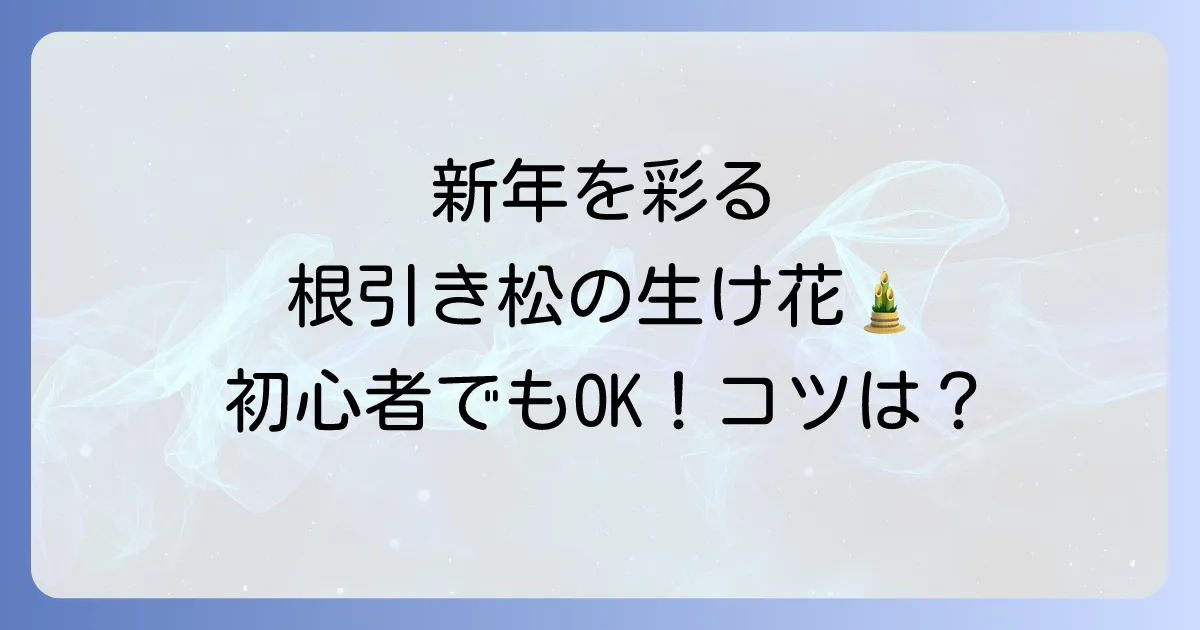 根引き松生け花で新年を祝う!選び方から飾り方、長持ちの秘訣まで