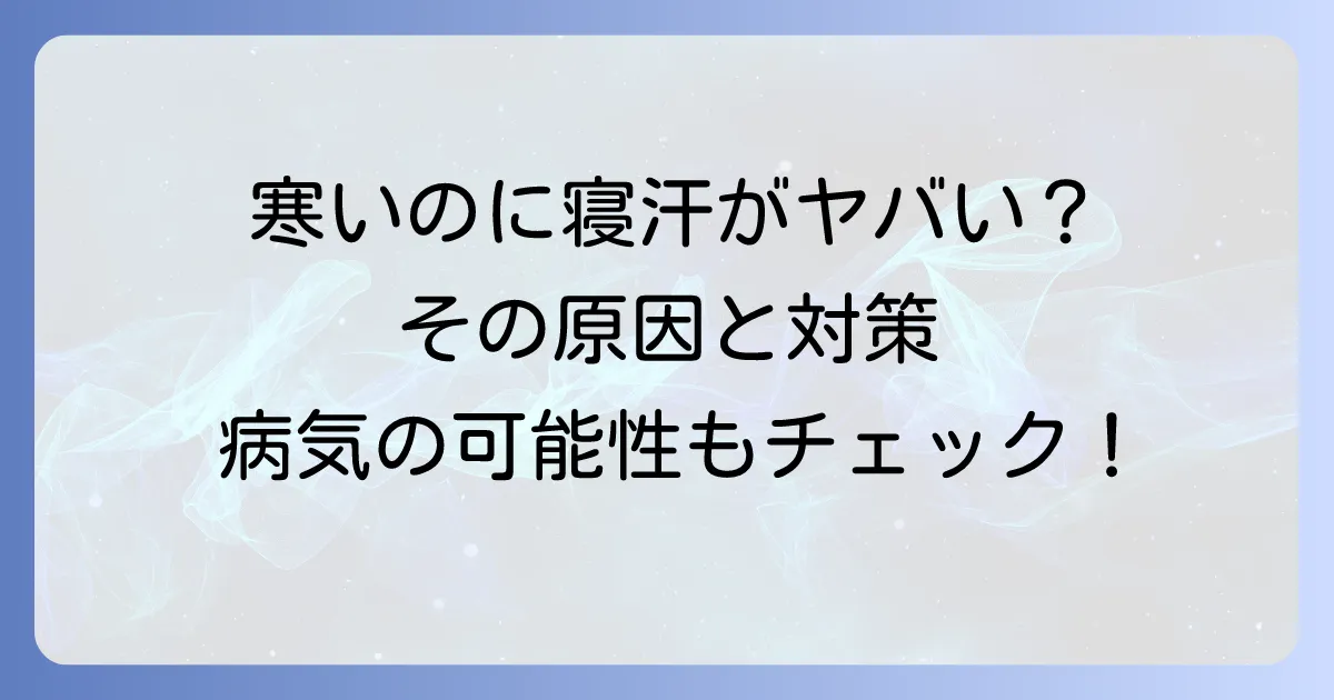寒いのに寝汗がひどい原因と対策を徹底解説！病気の可能性と受診の目安