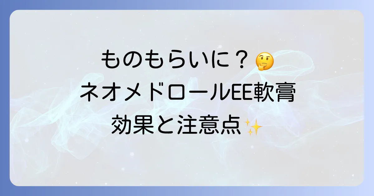 ネオメドロールEE軟膏はものもらいに効果的？正しい使い方と注意点を徹底解説