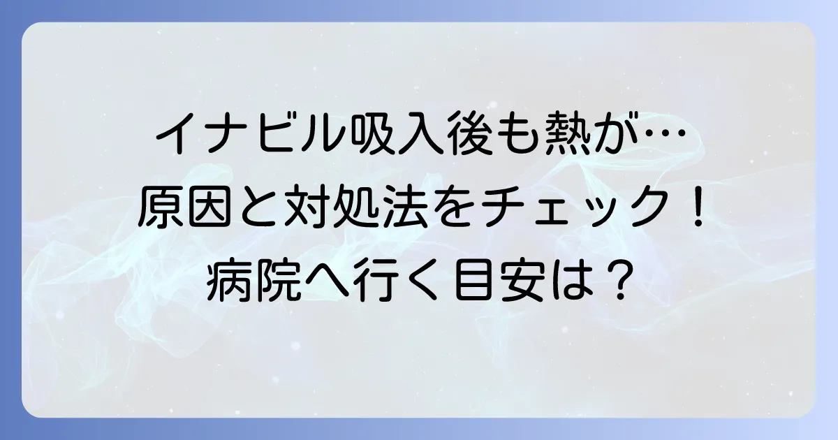 イナビル吸入後に熱が下がらない!考えられる原因と適切な対処法を徹底解説