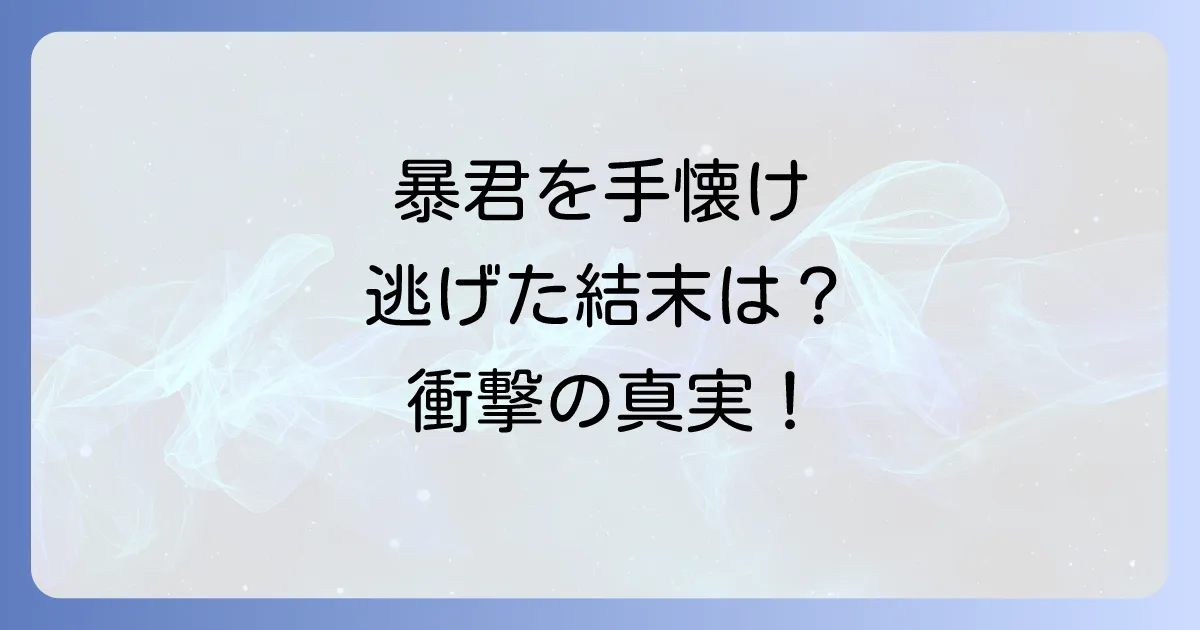 暴君を手懐けて逃げてしまった結末を徹底解説！あらすじから最終話まで