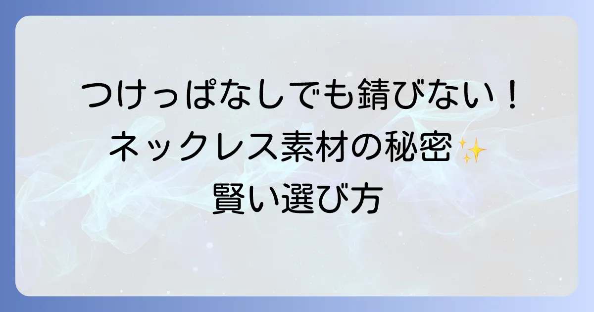 ずっとつけてても錆びないネックレスの素材を徹底解説、つけっぱなしでも安心な選び方
