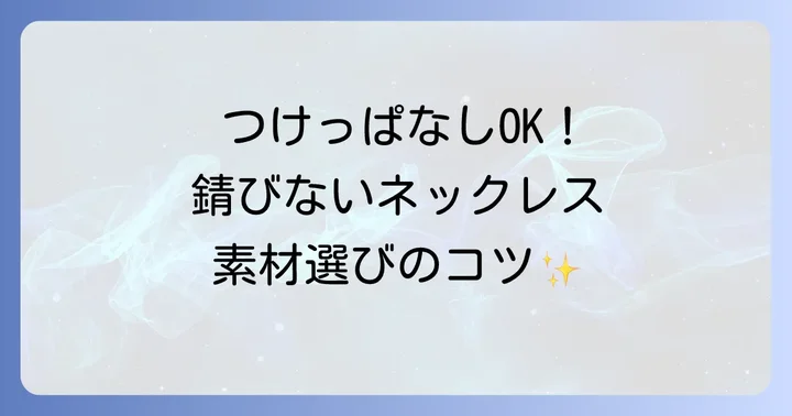 ずっとつけてても錆びないネックレスを選ぶならこの素材！