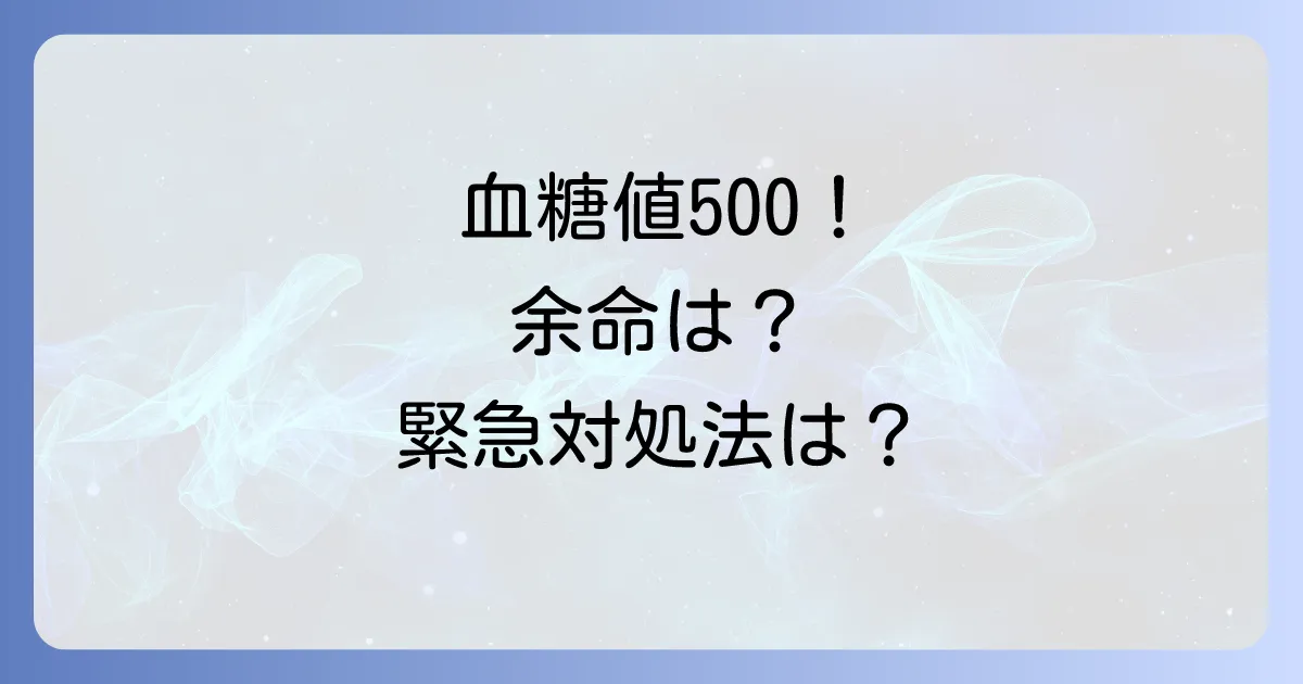血糖値500の余命への影響と緊急時の対処法を徹底解説