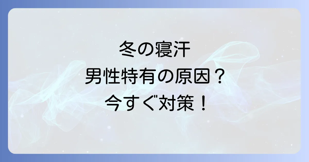 冬の寝汗の原因は男性特有なのか?その理由と今日からできる対策を徹底解説