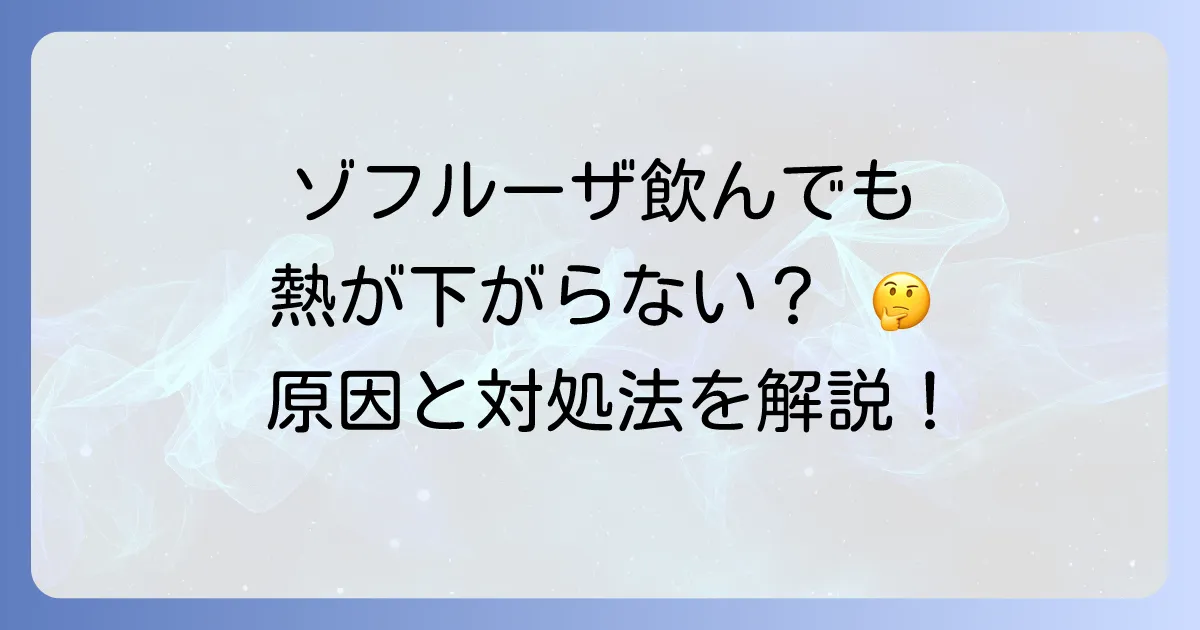 ゾフルーザを飲んでも熱が下がらないのはなぜ?原因と正しい対処法を徹底解説