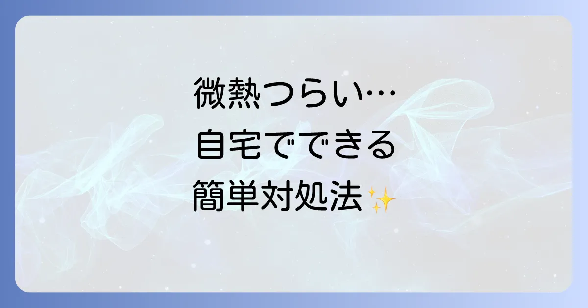 自力で微熱を下げる方法を徹底解説!自宅でできる効果的な対処法と注意点
