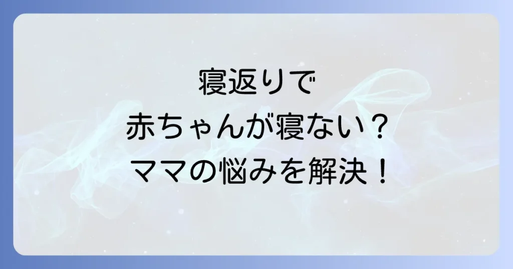 寝かしつけと寝返りで寝ない赤ちゃんに悩むママへ！原因と対策を徹底解説