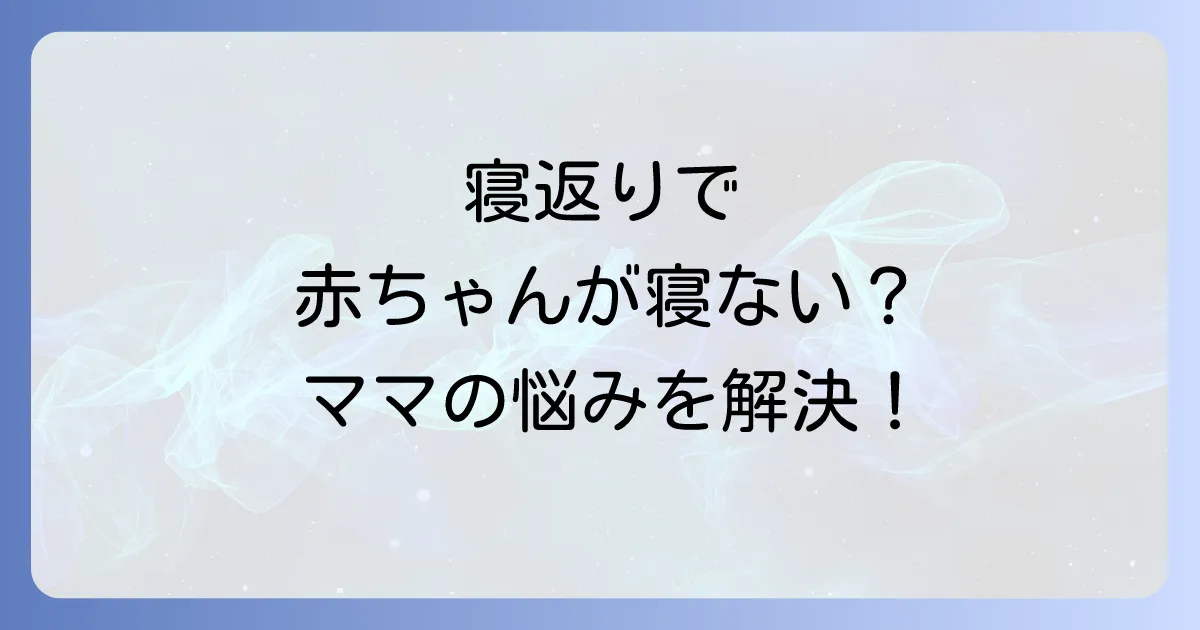 寝かしつけと寝返りで寝ない赤ちゃんに悩むママへ！原因と対策を徹底解説