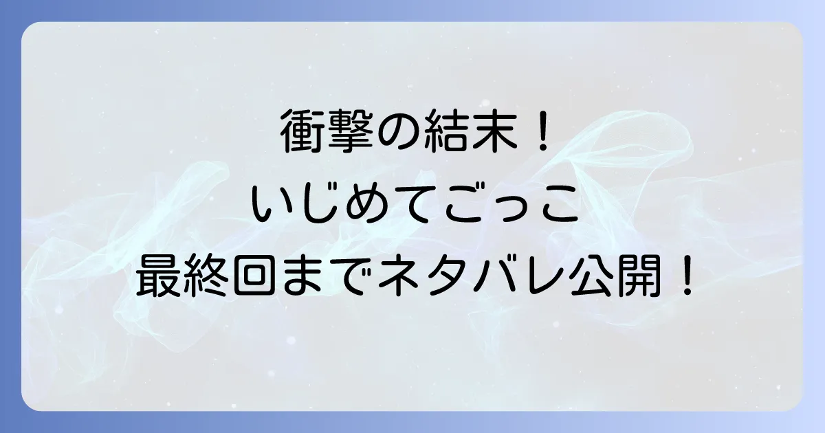 いじめてごっこのネタバレを最終回まで徹底解説!衝撃の結末と登場人物の運命