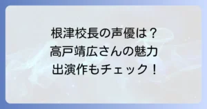 根津校長の声優は誰？高戸靖広さんの魅力と出演作品を徹底解説！