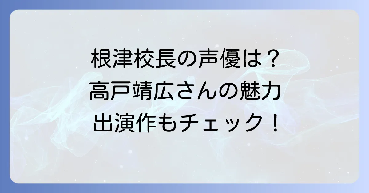 根津校長の声優は誰？高戸靖広さんの魅力と出演作品を徹底解説！