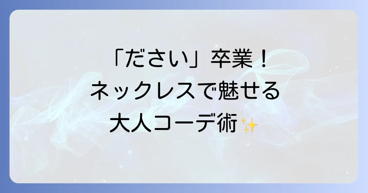 「男のネックレスはださい」を卒業！おしゃれに見せるための選び方とNGポイントを徹底解説